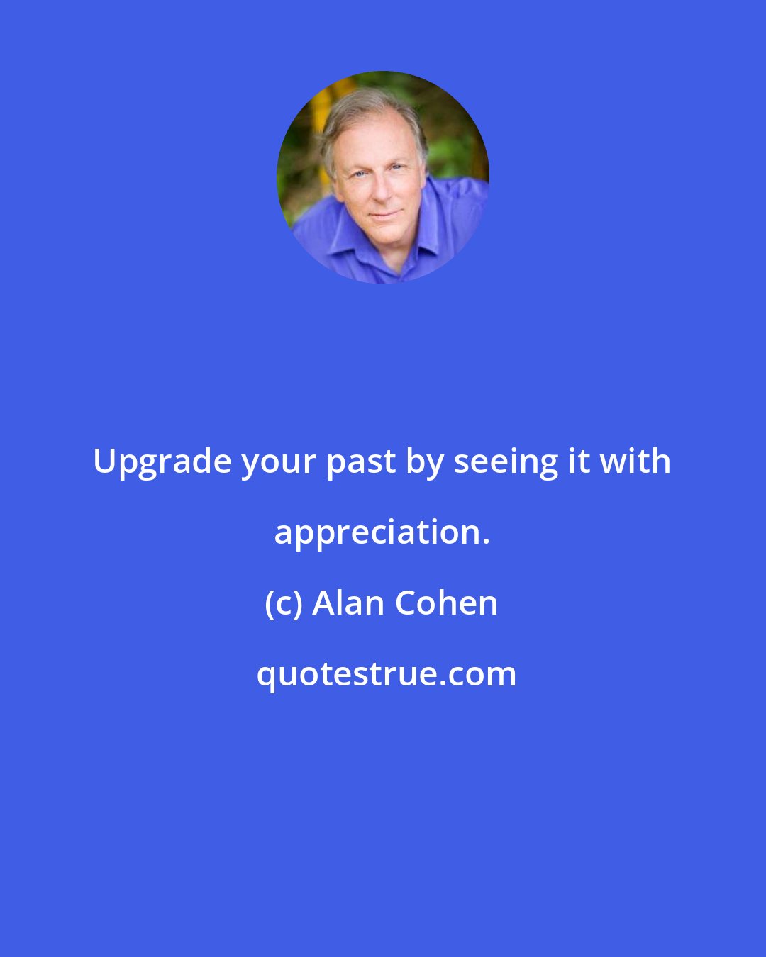 Alan Cohen: Upgrade your past by seeing it with appreciation.
