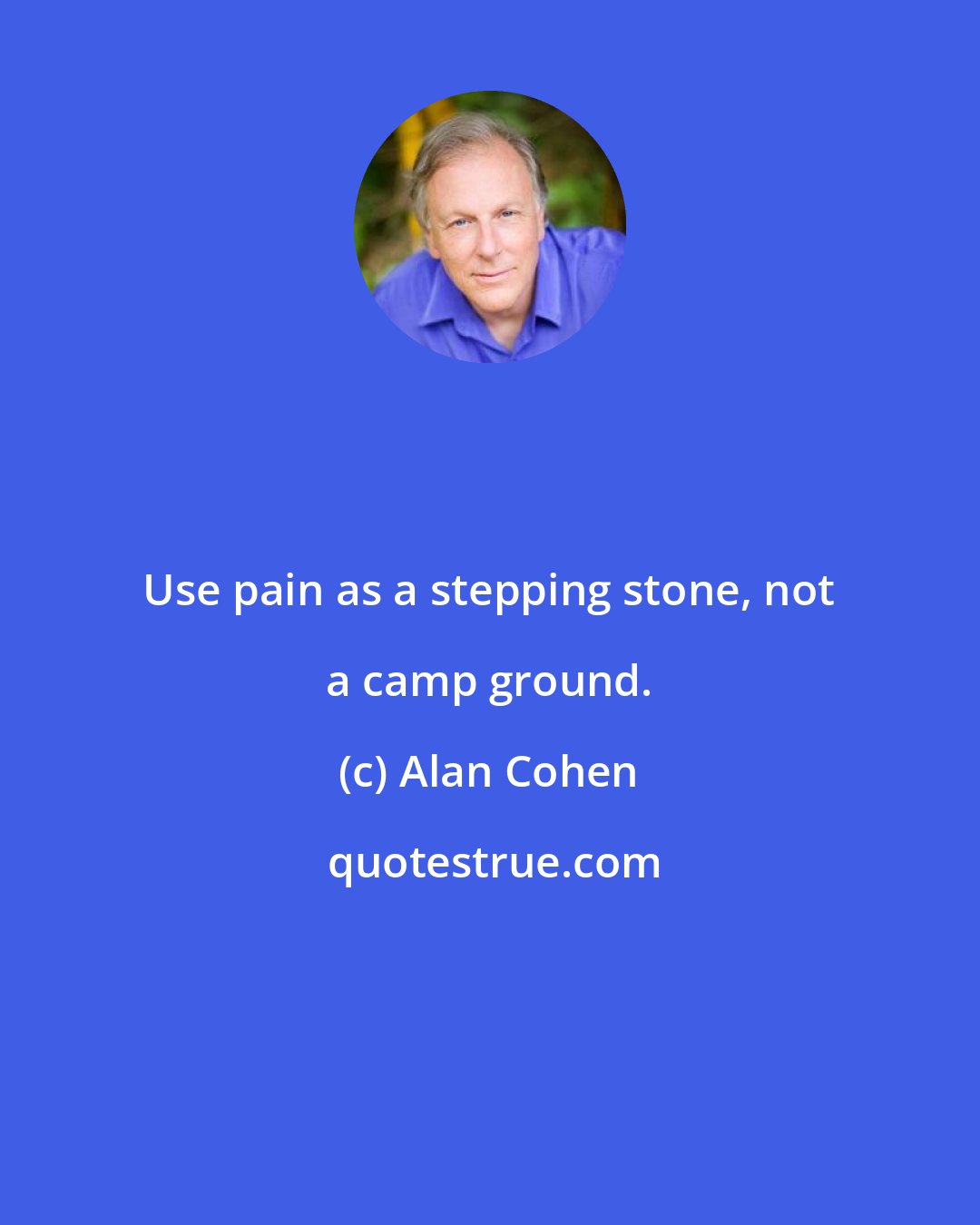 Alan Cohen: Use pain as a stepping stone, not a camp ground.