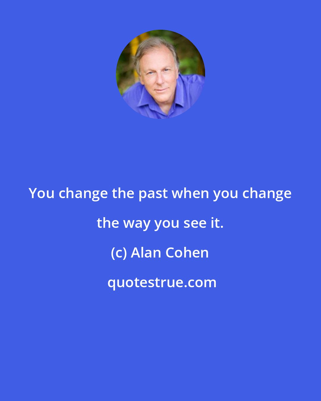 Alan Cohen: You change the past when you change the way you see it.