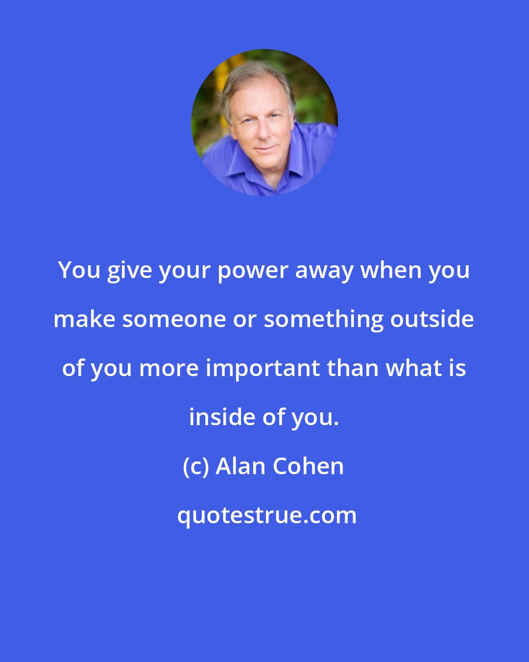 Alan Cohen: You give your power away when you make someone or something outside of you more important than what is inside of you.