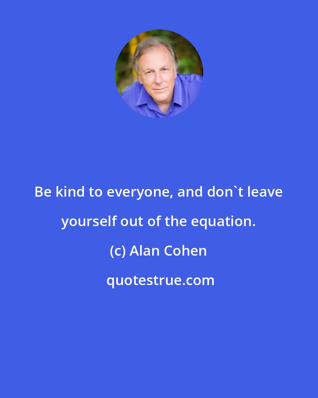 Alan Cohen: Be kind to everyone, and don't leave yourself out of the equation.