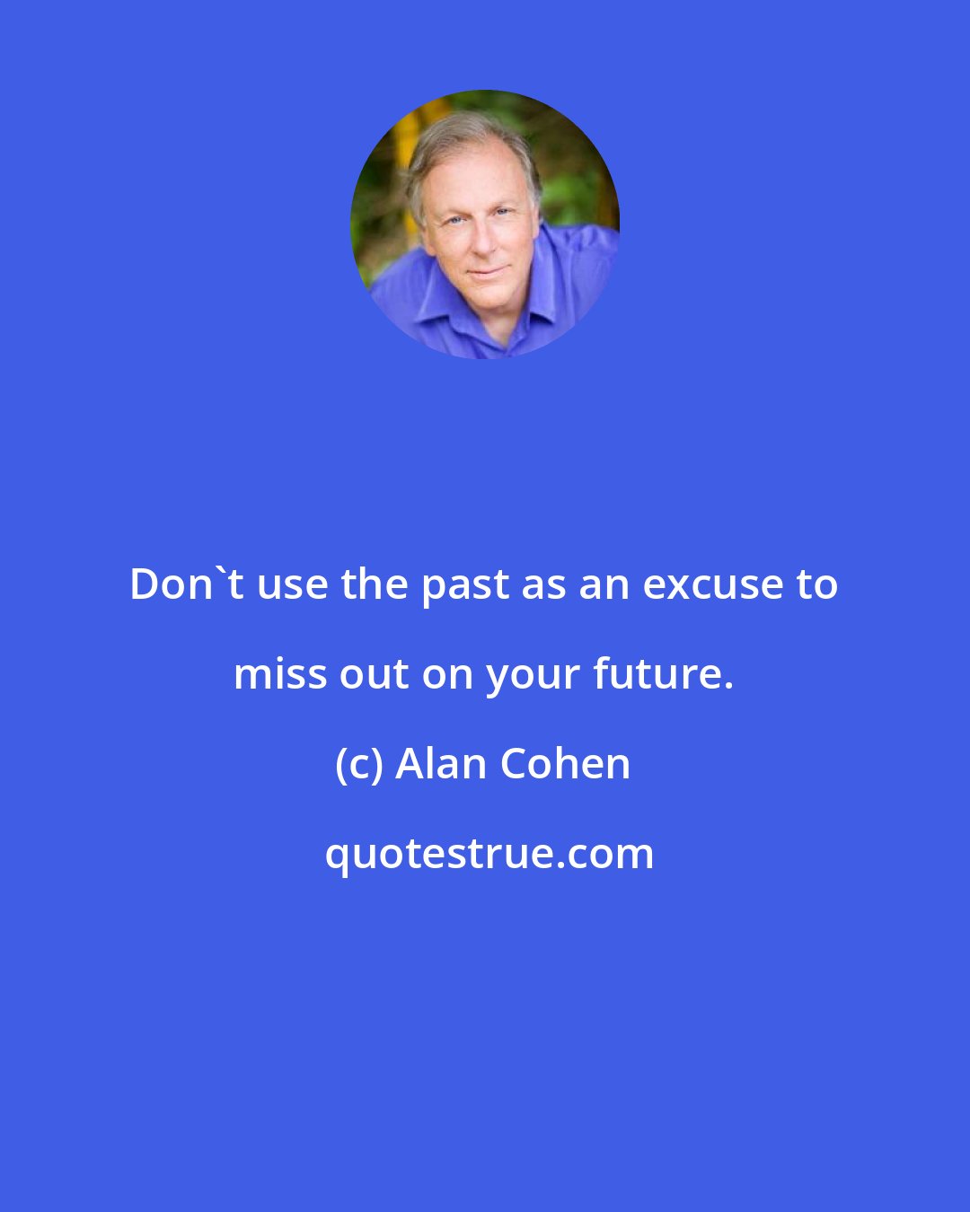 Alan Cohen: Don't use the past as an excuse to miss out on your future.