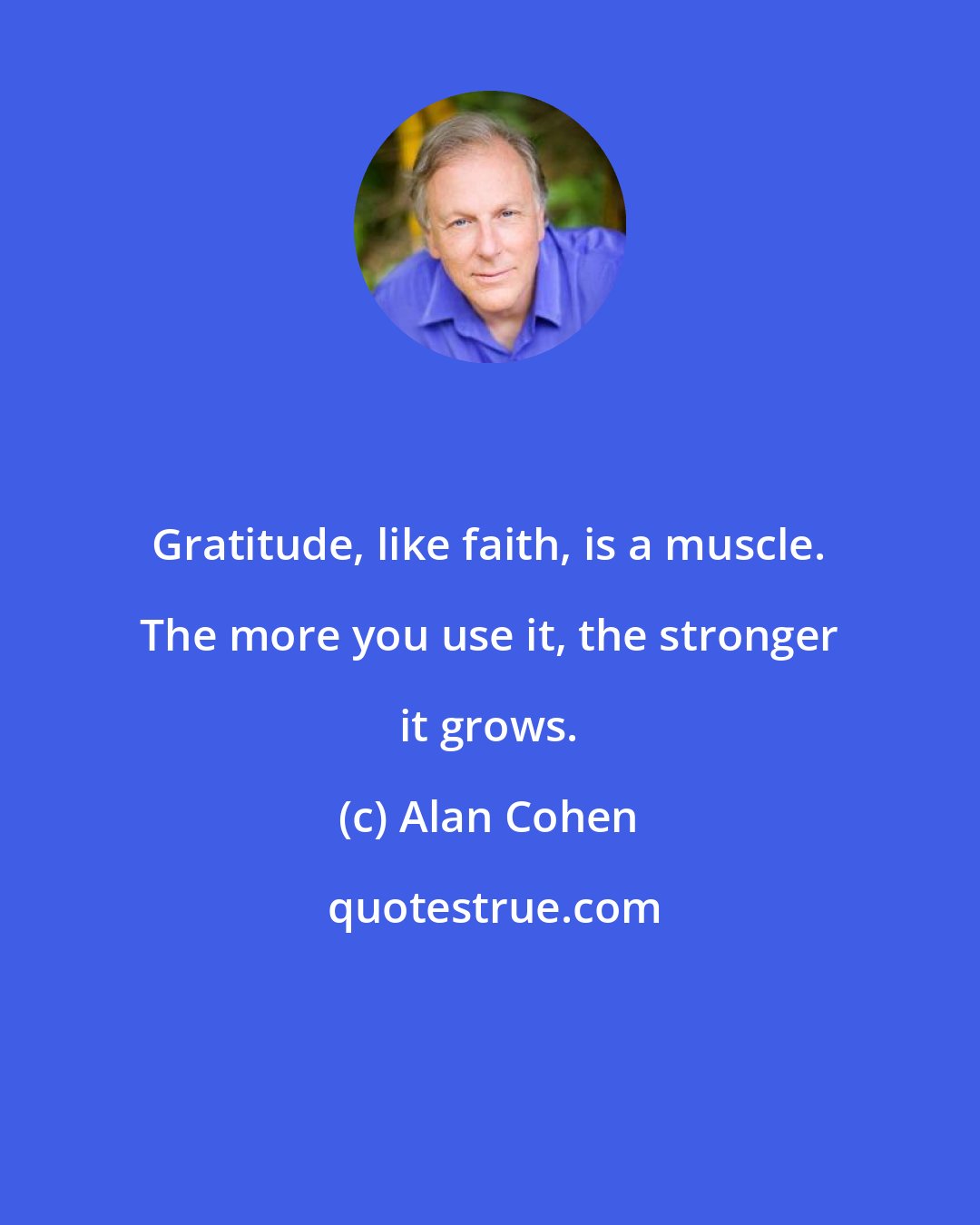 Alan Cohen: Gratitude, like faith, is a muscle. The more you use it, the stronger it grows.