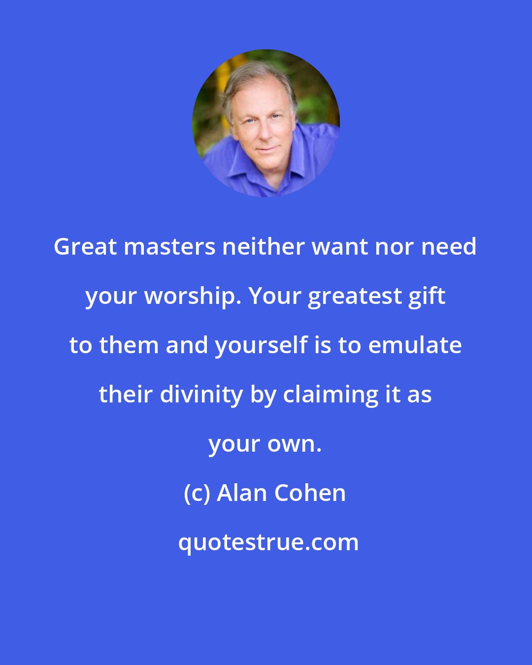Alan Cohen: Great masters neither want nor need your worship. Your greatest gift to them and yourself is to emulate their divinity by claiming it as your own.
