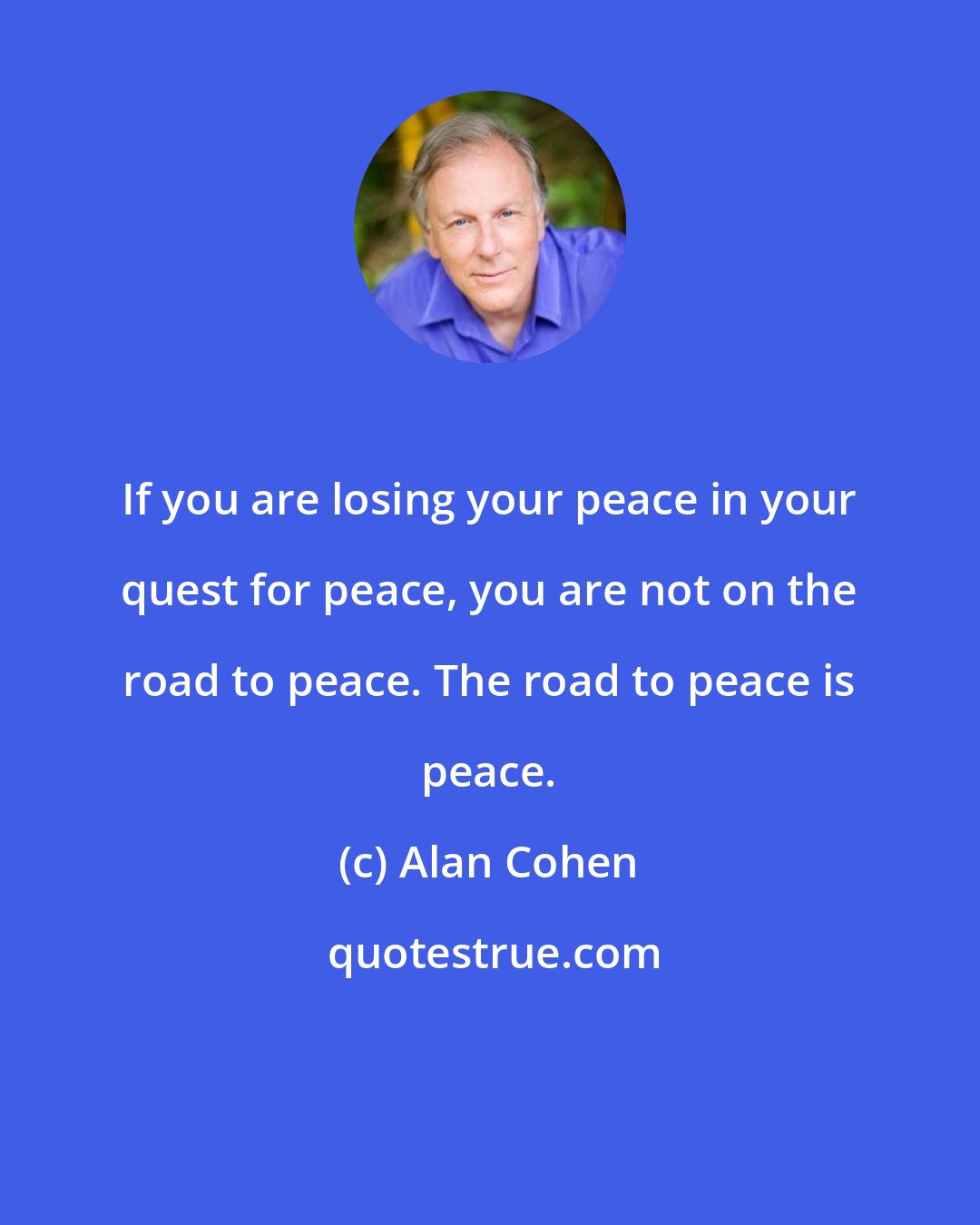 Alan Cohen: If you are losing your peace in your quest for peace, you are not on the road to peace. The road to peace is peace.