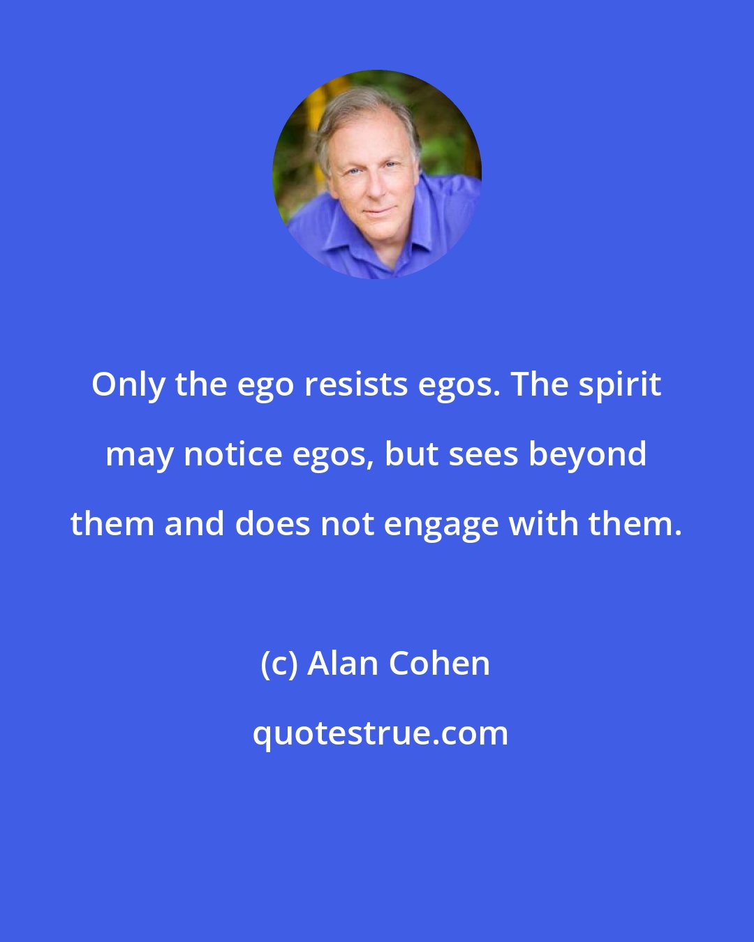 Alan Cohen: Only the ego resists egos. The spirit may notice egos, but sees beyond them and does not engage with them.