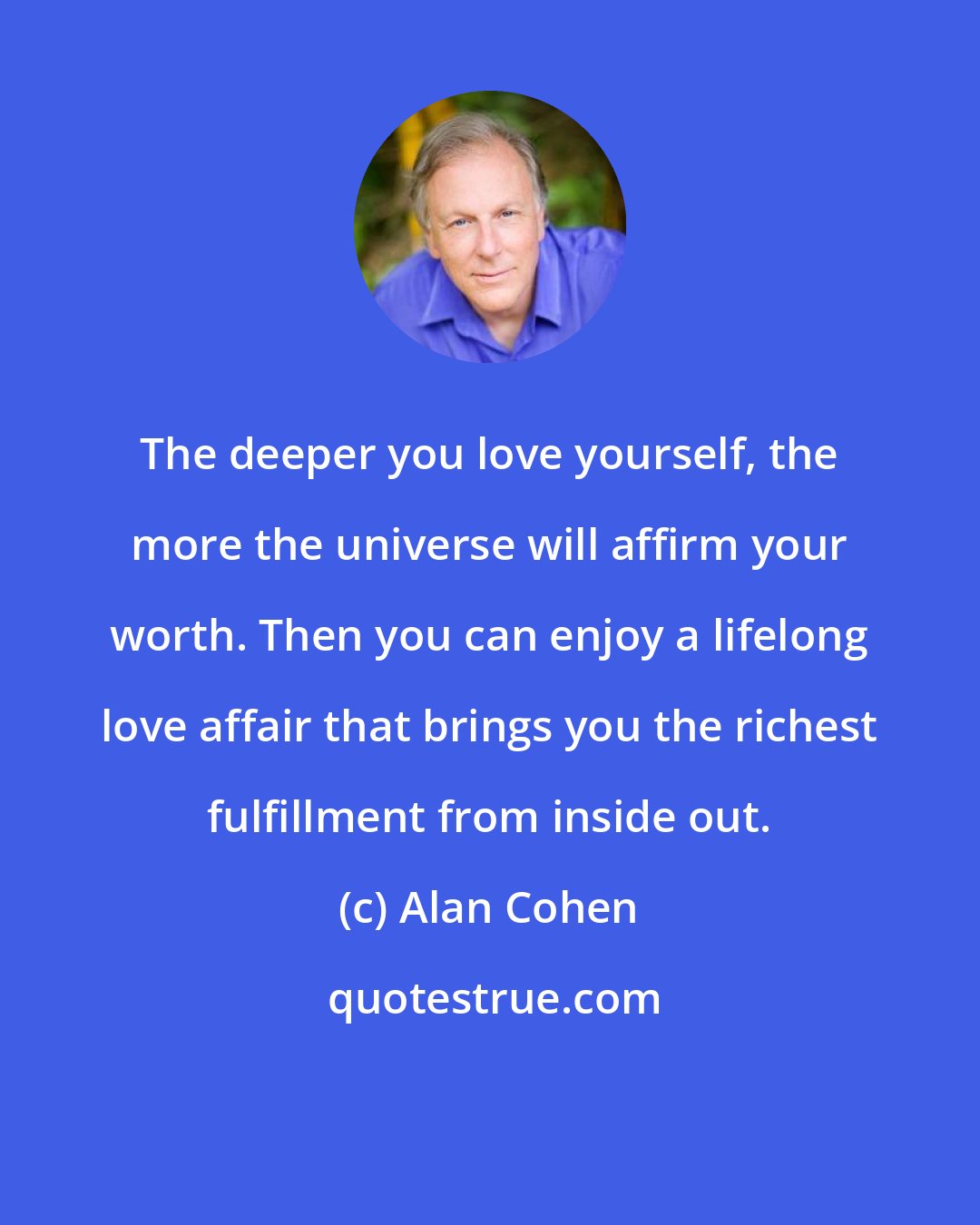 Alan Cohen: The deeper you love yourself, the more the universe will affirm your worth. Then you can enjoy a lifelong love affair that brings you the richest fulfillment from inside out.