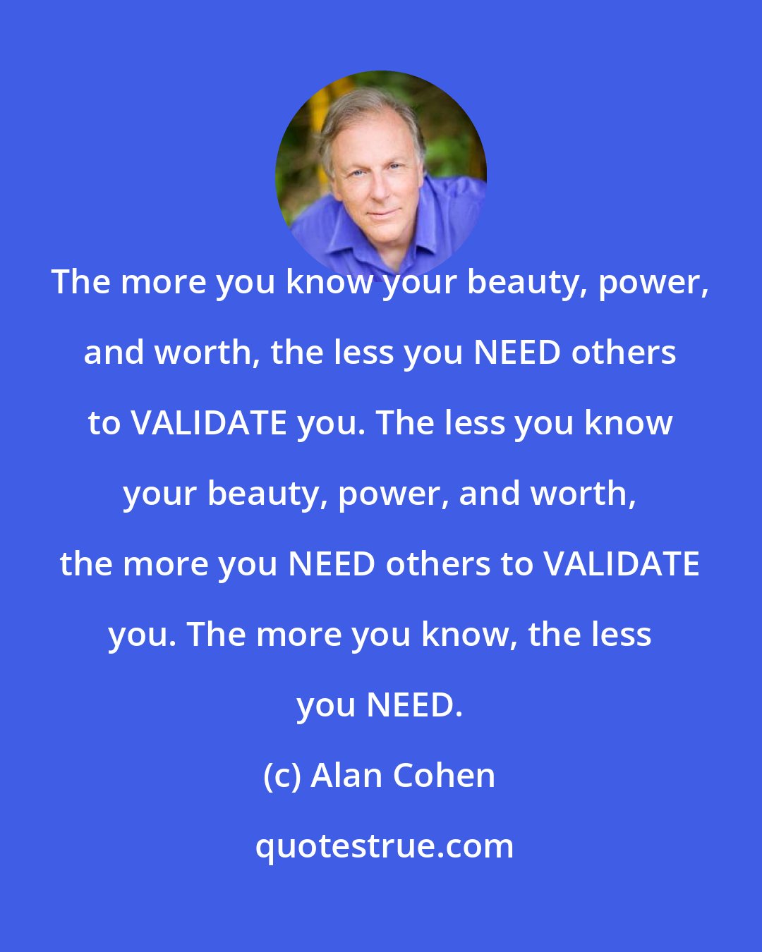 Alan Cohen: The more you know your beauty, power, and worth, the less you NEED others to VALIDATE you. The less you know your beauty, power, and worth, the more you NEED others to VALIDATE you. The more you know, the less you NEED.