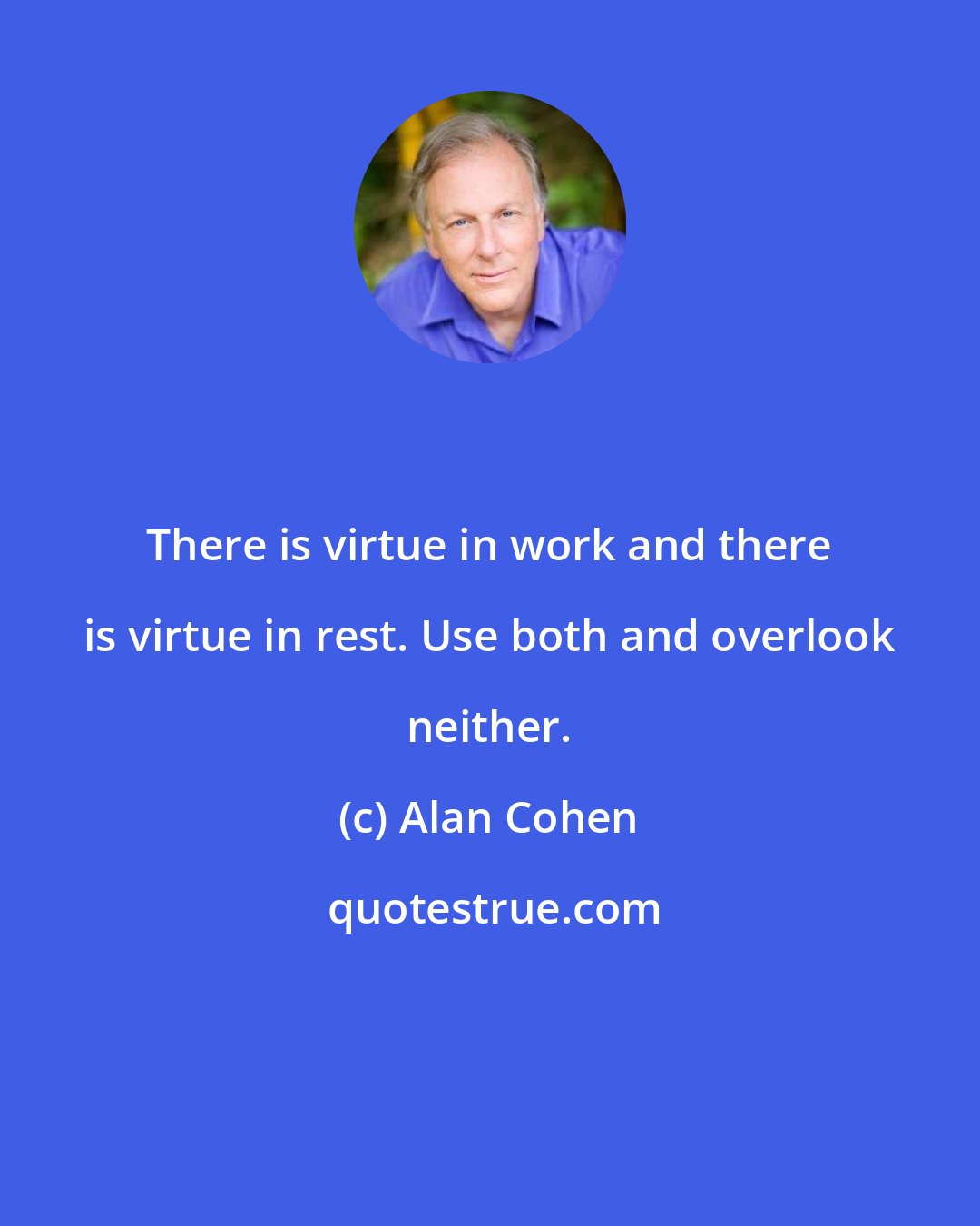 Alan Cohen: There is virtue in work and there is virtue in rest. Use both and overlook neither.
