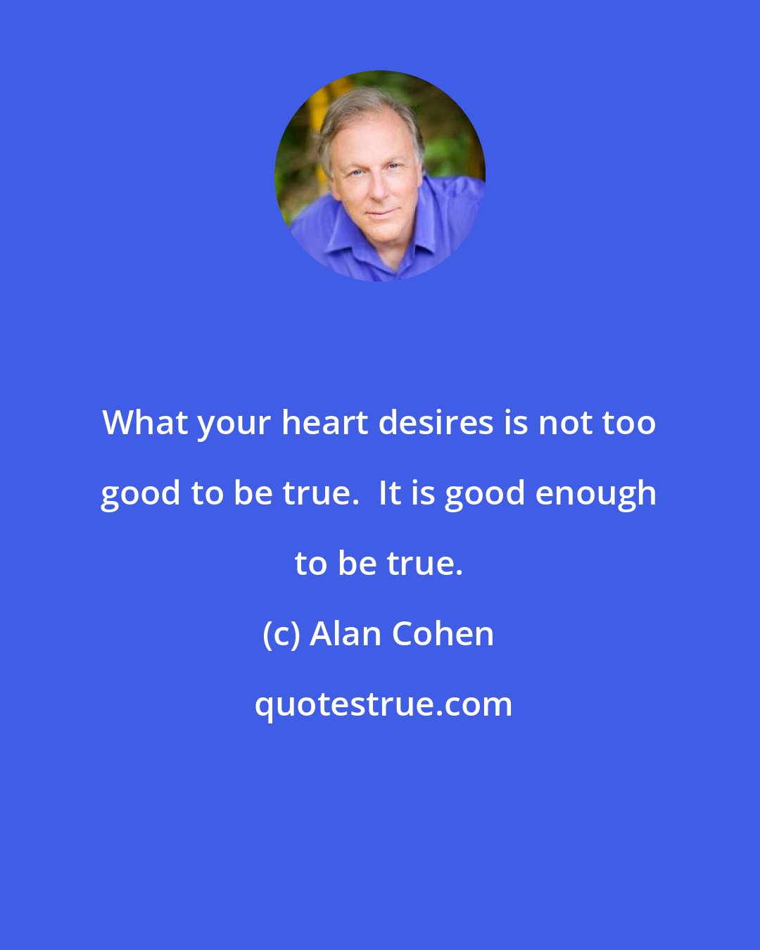 Alan Cohen: What your heart desires is not too good to be true.  It is good enough to be true.