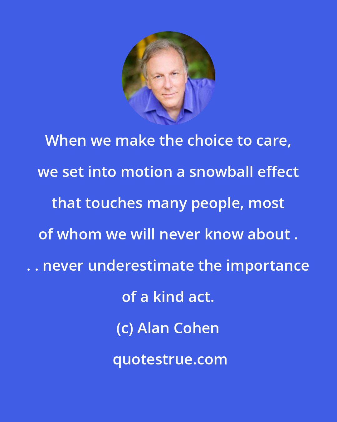 Alan Cohen: When we make the choice to care, we set into motion a snowball effect that touches many people, most of whom we will never know about . . . never underestimate the importance of a kind act.