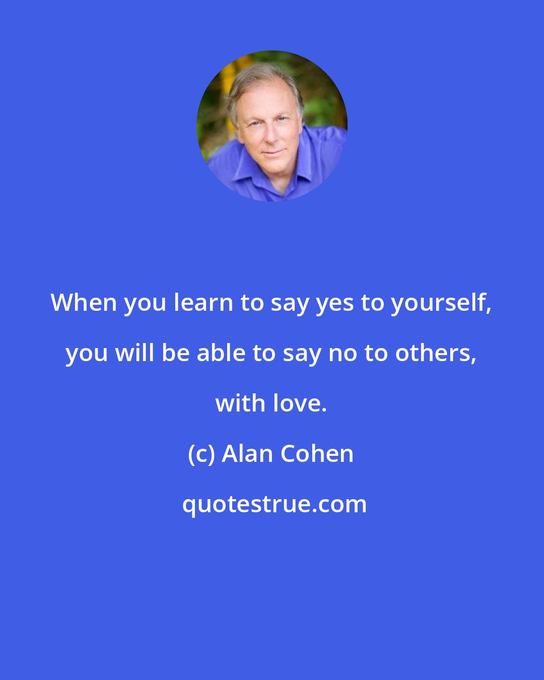 Alan Cohen: When you learn to say yes to yourself, you will be able to say no to others, with love.