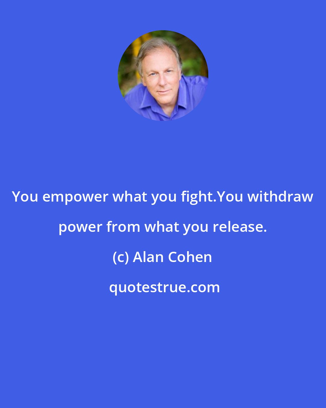 Alan Cohen: You empower what you fight.You withdraw power from what you release.