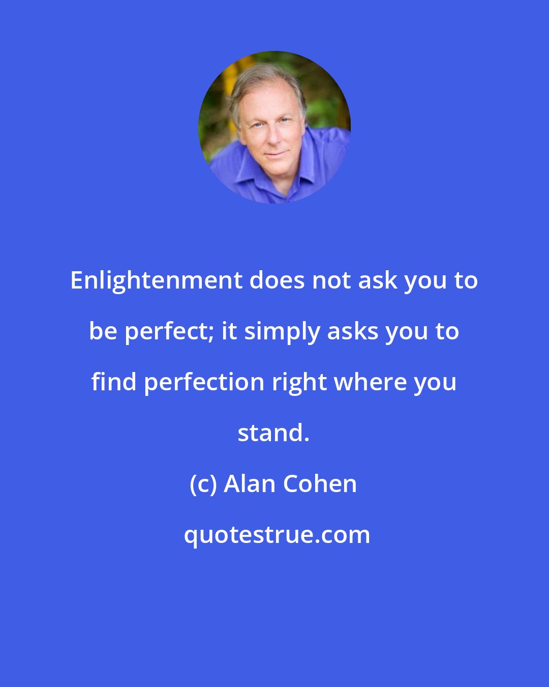 Alan Cohen: Enlightenment does not ask you to be perfect; it simply asks you to find perfection right where you stand.