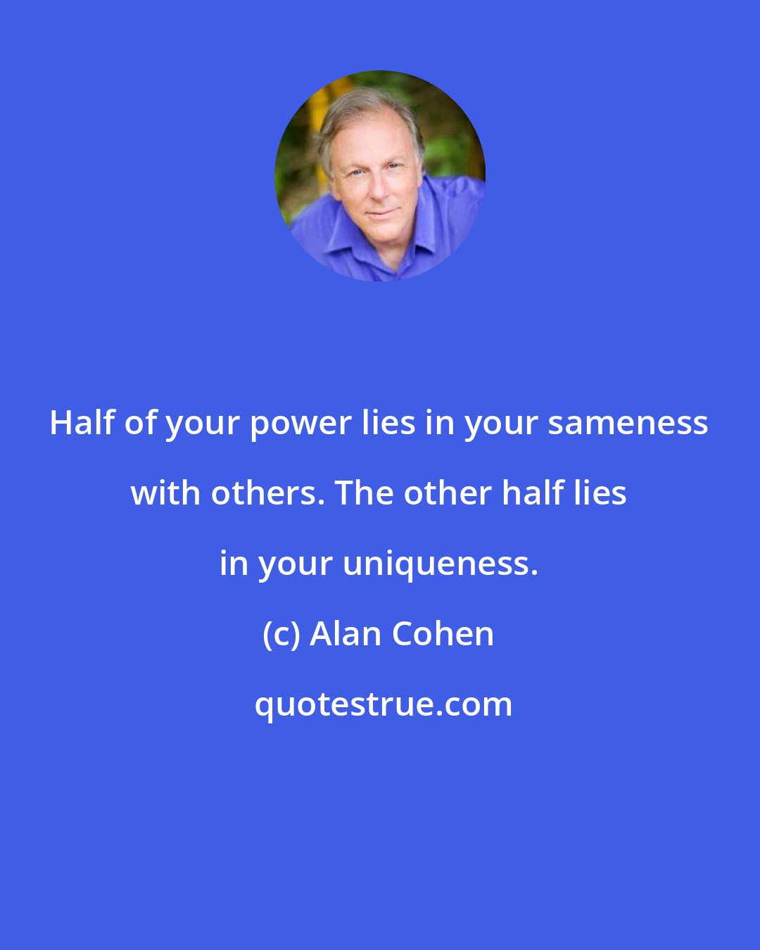 Alan Cohen: Half of your power lies in your sameness with others. The other half lies in your uniqueness.