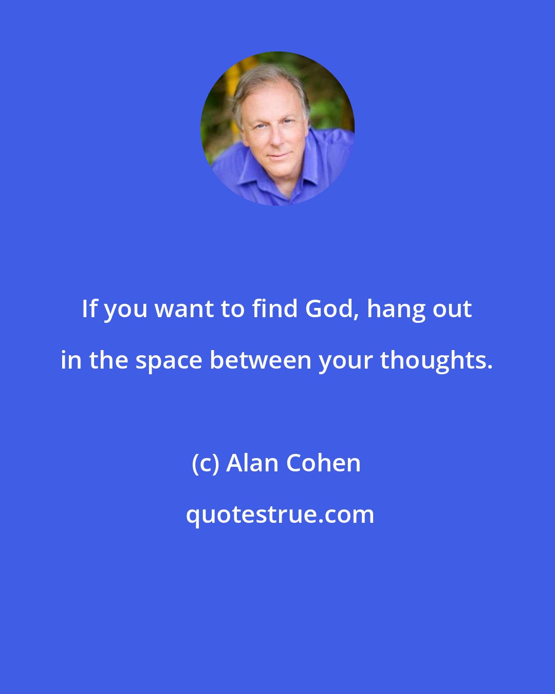 Alan Cohen: If you want to find God, hang out in the space between your thoughts.
