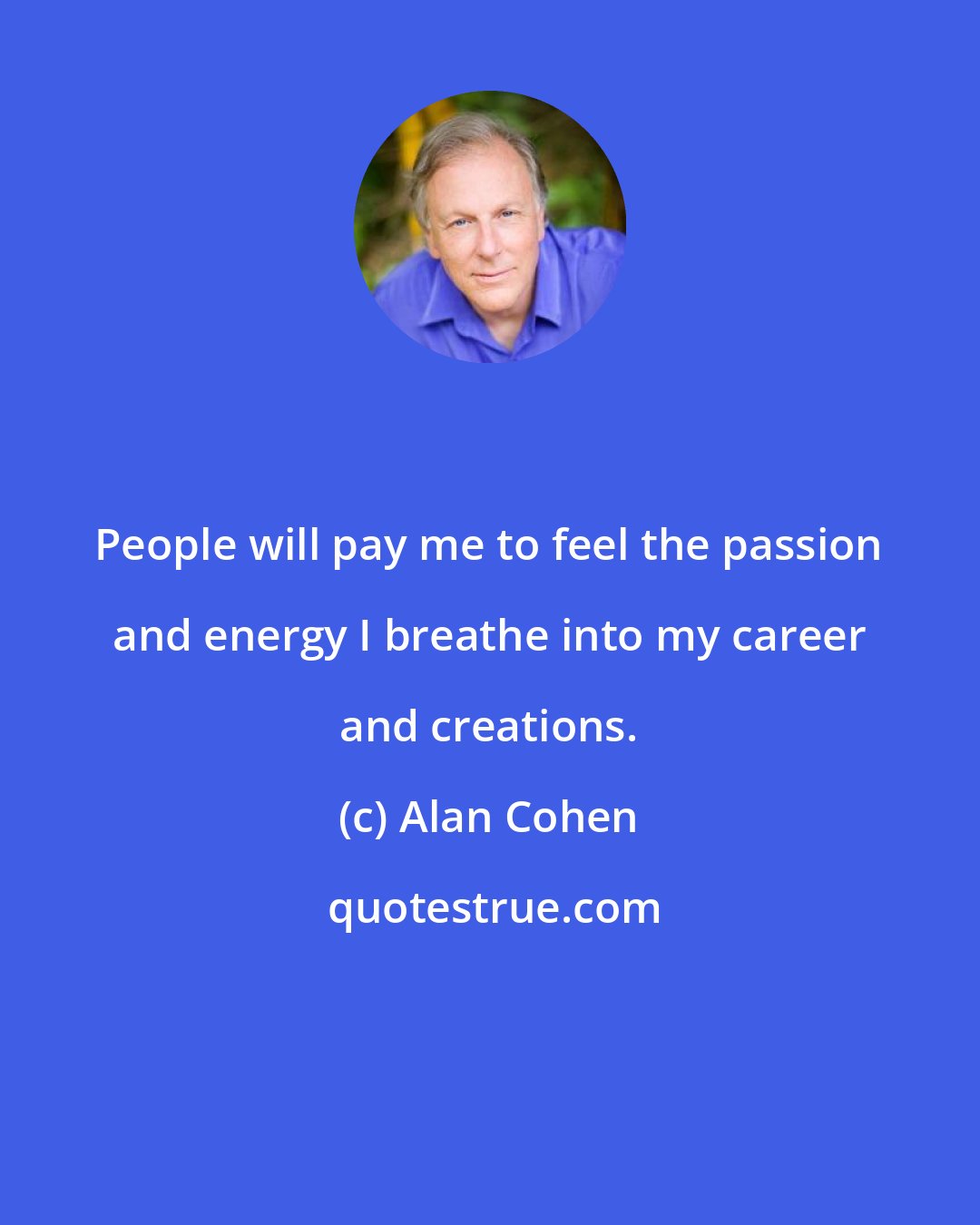 Alan Cohen: People will pay me to feel the passion and energy I breathe into my career and creations.