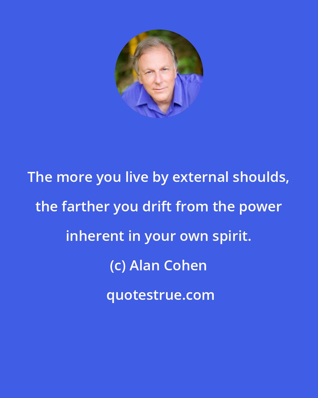 Alan Cohen: The more you live by external shoulds, the farther you drift from the power inherent in your own spirit.