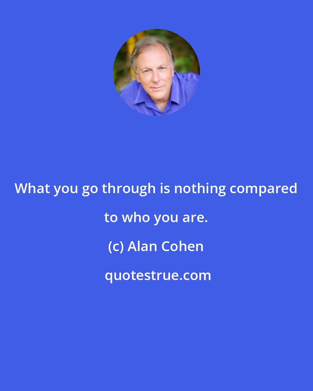 Alan Cohen: What you go through is nothing compared to who you are.