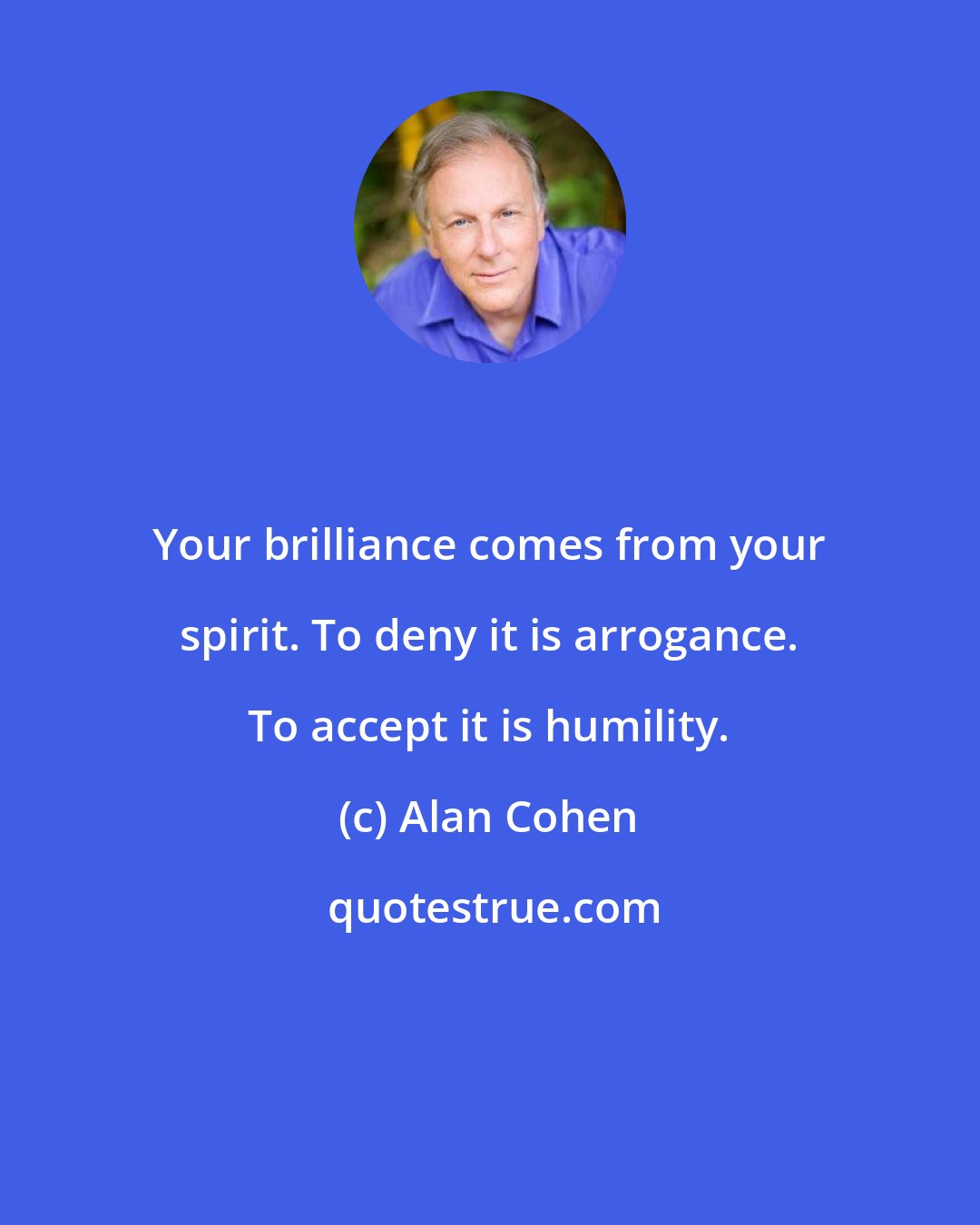 Alan Cohen: Your brilliance comes from your spirit. To deny it is arrogance. To accept it is humility.