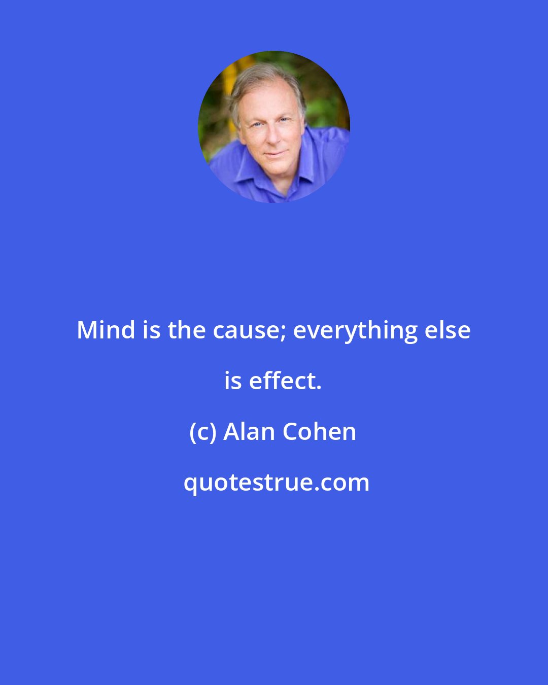 Alan Cohen: Mind is the cause; everything else is effect.