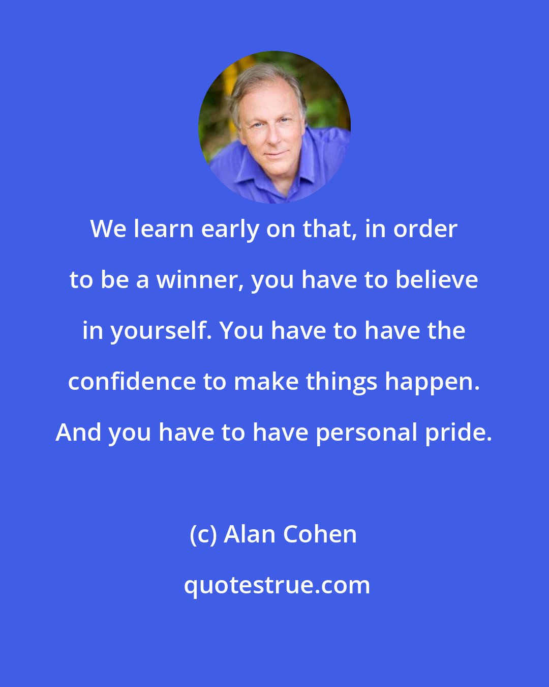 Alan Cohen: We learn early on that, in order to be a winner, you have to believe in yourself. You have to have the confidence to make things happen. And you have to have personal pride.