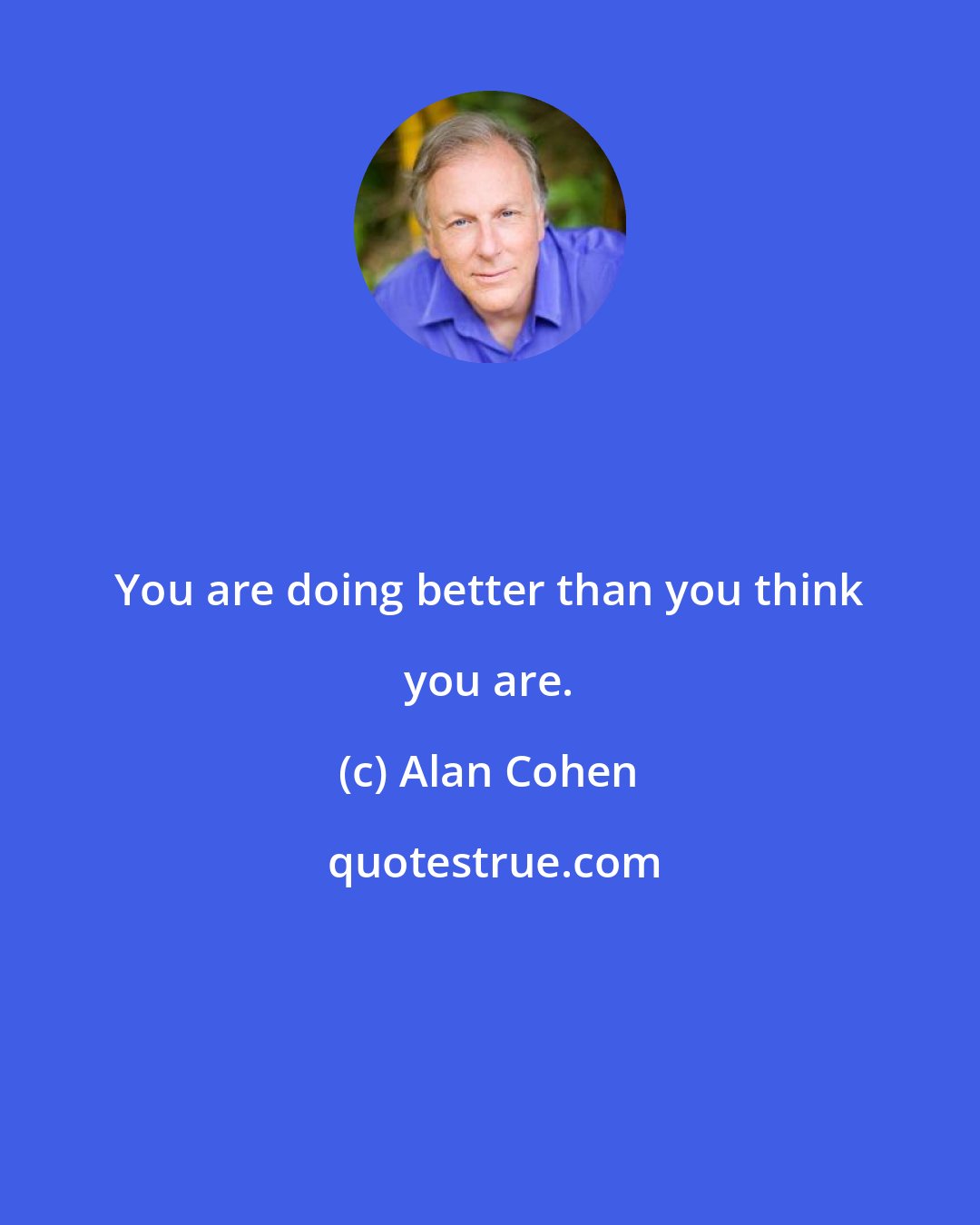 Alan Cohen: You are doing better than you think you are.