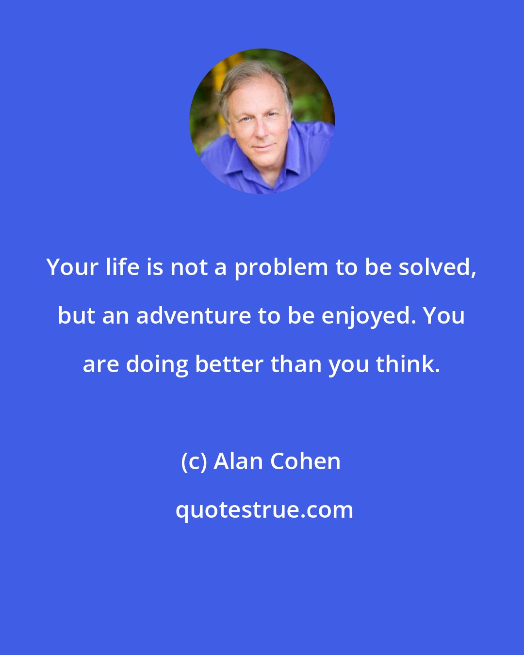 Alan Cohen: Your life is not a problem to be solved, but an adventure to be enjoyed. You are doing better than you think.