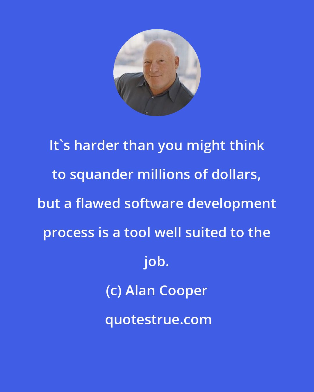 Alan Cooper: It's harder than you might think to squander millions of dollars, but a flawed software development process is a tool well suited to the job.