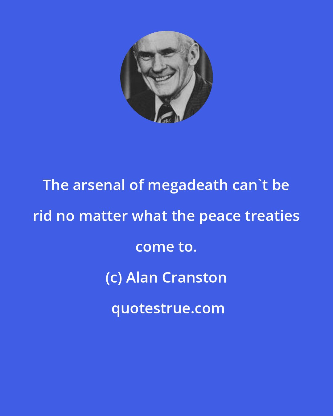 Alan Cranston: The arsenal of megadeath can't be rid no matter what the peace treaties come to.