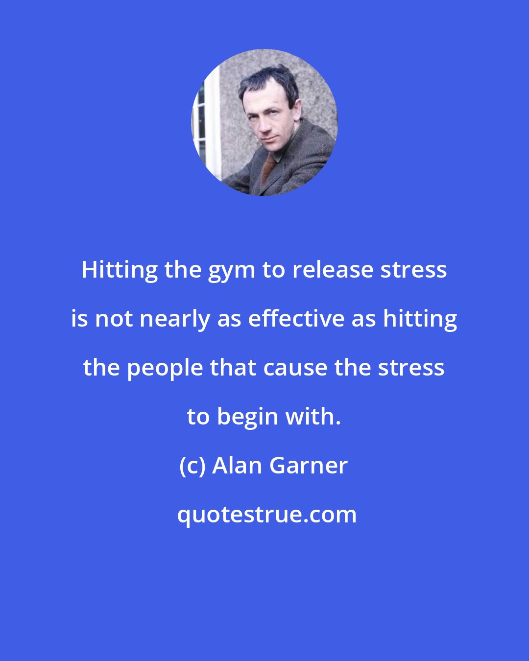 Alan Garner: Hitting the gym to release stress is not nearly as effective as hitting the people that cause the stress to begin with.