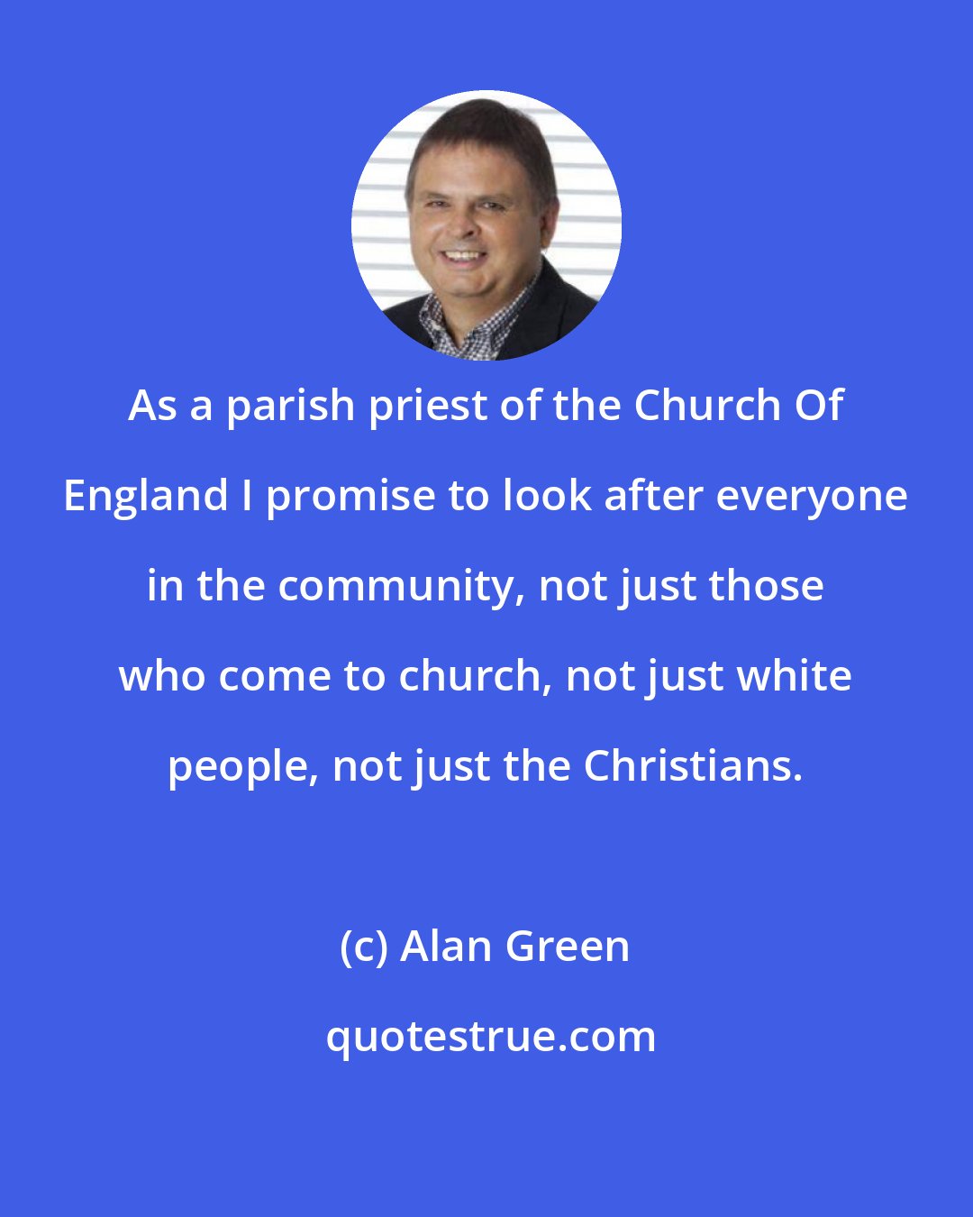 Alan Green: As a parish priest of the Church Of England I promise to look after everyone in the community, not just those who come to church, not just white people, not just the Christians.