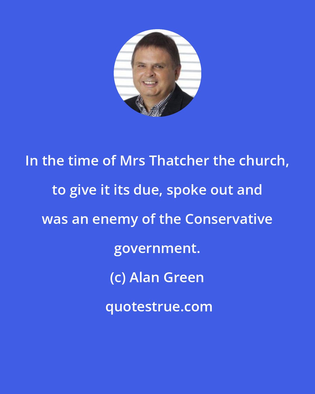 Alan Green: In the time of Mrs Thatcher the church, to give it its due, spoke out and was an enemy of the Conservative government.
