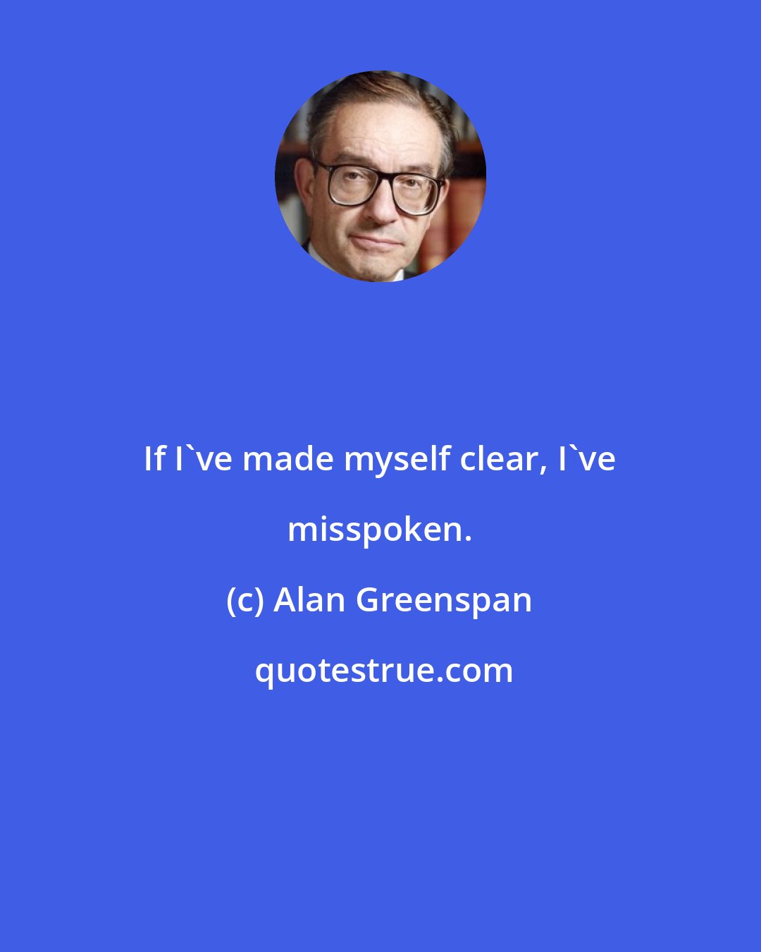 Alan Greenspan: If I've made myself clear, I've misspoken.