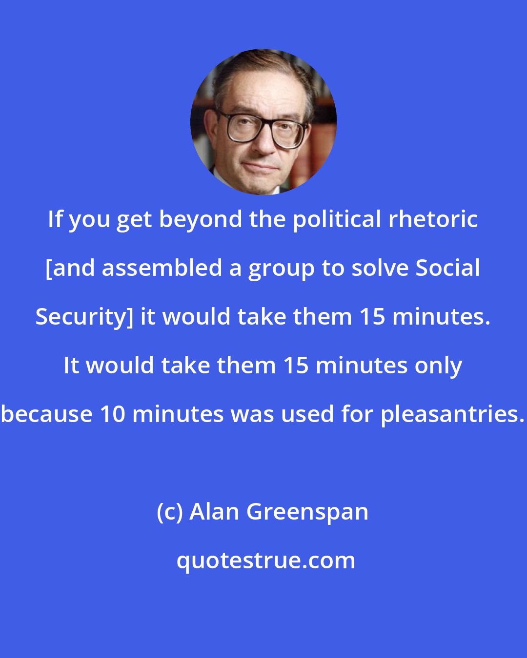 Alan Greenspan: If you get beyond the political rhetoric [and assembled a group to solve Social Security] it would take them 15 minutes. It would take them 15 minutes only because 10 minutes was used for pleasantries.