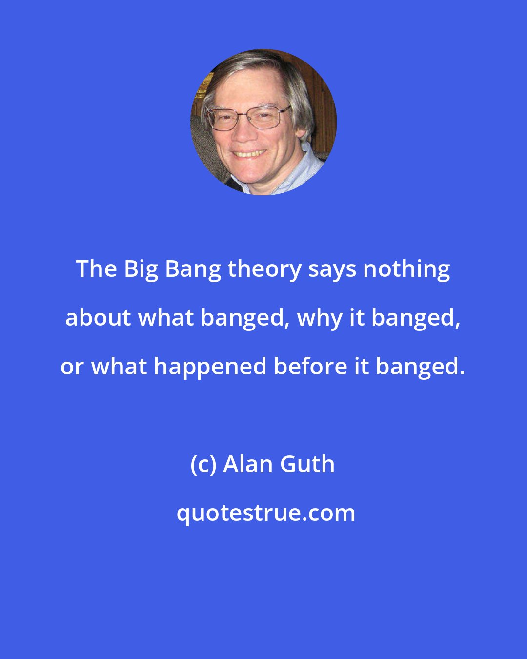 Alan Guth: The Big Bang theory says nothing about what banged, why it banged, or what happened before it banged.