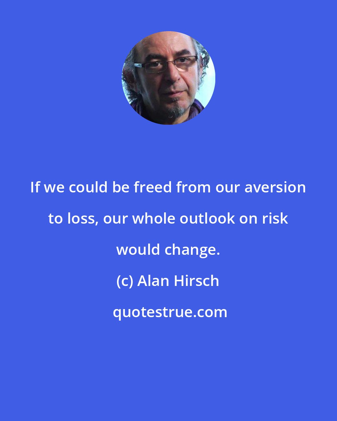 Alan Hirsch: If we could be freed from our aversion to loss, our whole outlook on risk would change.