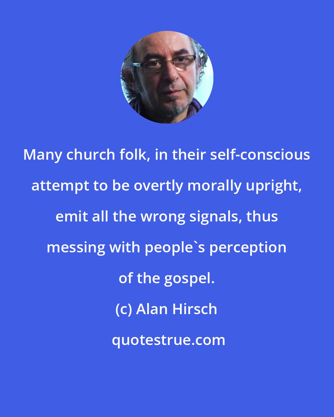 Alan Hirsch: Many church folk, in their self-conscious attempt to be overtly morally upright, emit all the wrong signals, thus messing with people's perception of the gospel.