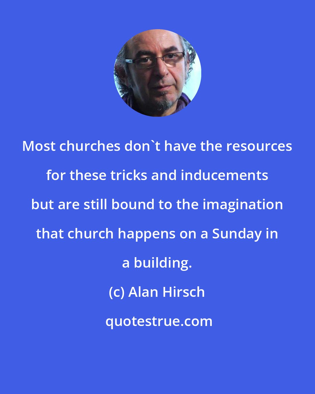 Alan Hirsch: Most churches don't have the resources for these tricks and inducements but are still bound to the imagination that church happens on a Sunday in a building.