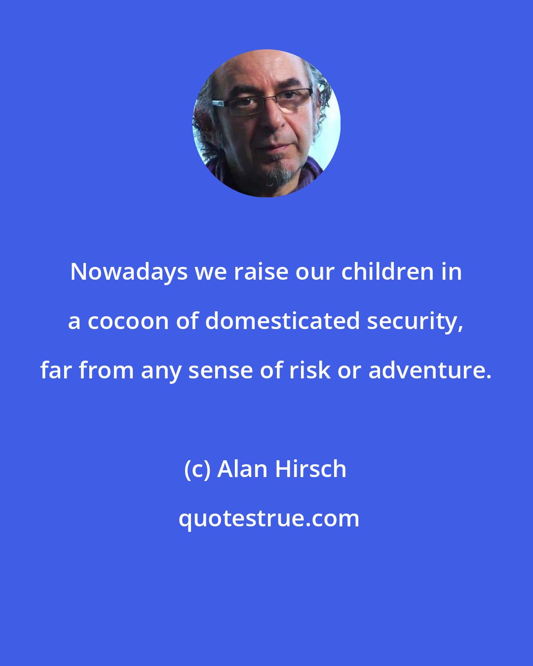 Alan Hirsch: Nowadays we raise our children in a cocoon of domesticated security, far from any sense of risk or adventure.