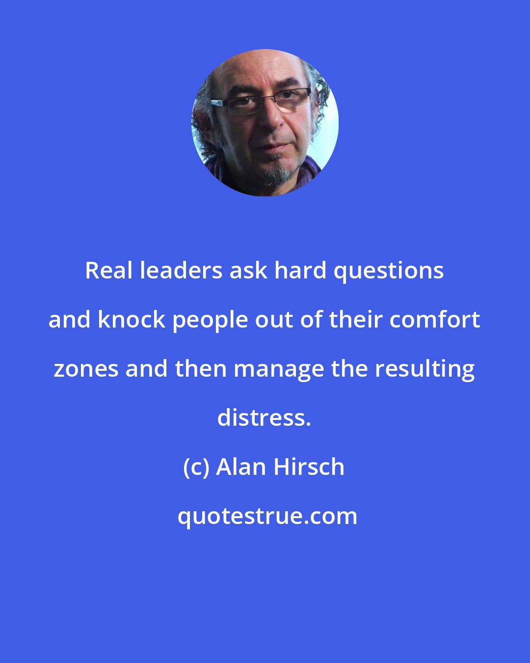 Alan Hirsch: Real leaders ask hard questions and knock people out of their comfort zones and then manage the resulting distress.