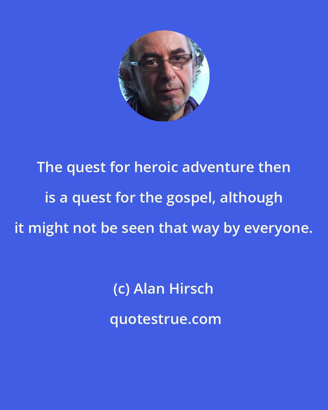 Alan Hirsch: The quest for heroic adventure then is a quest for the gospel, although it might not be seen that way by everyone.