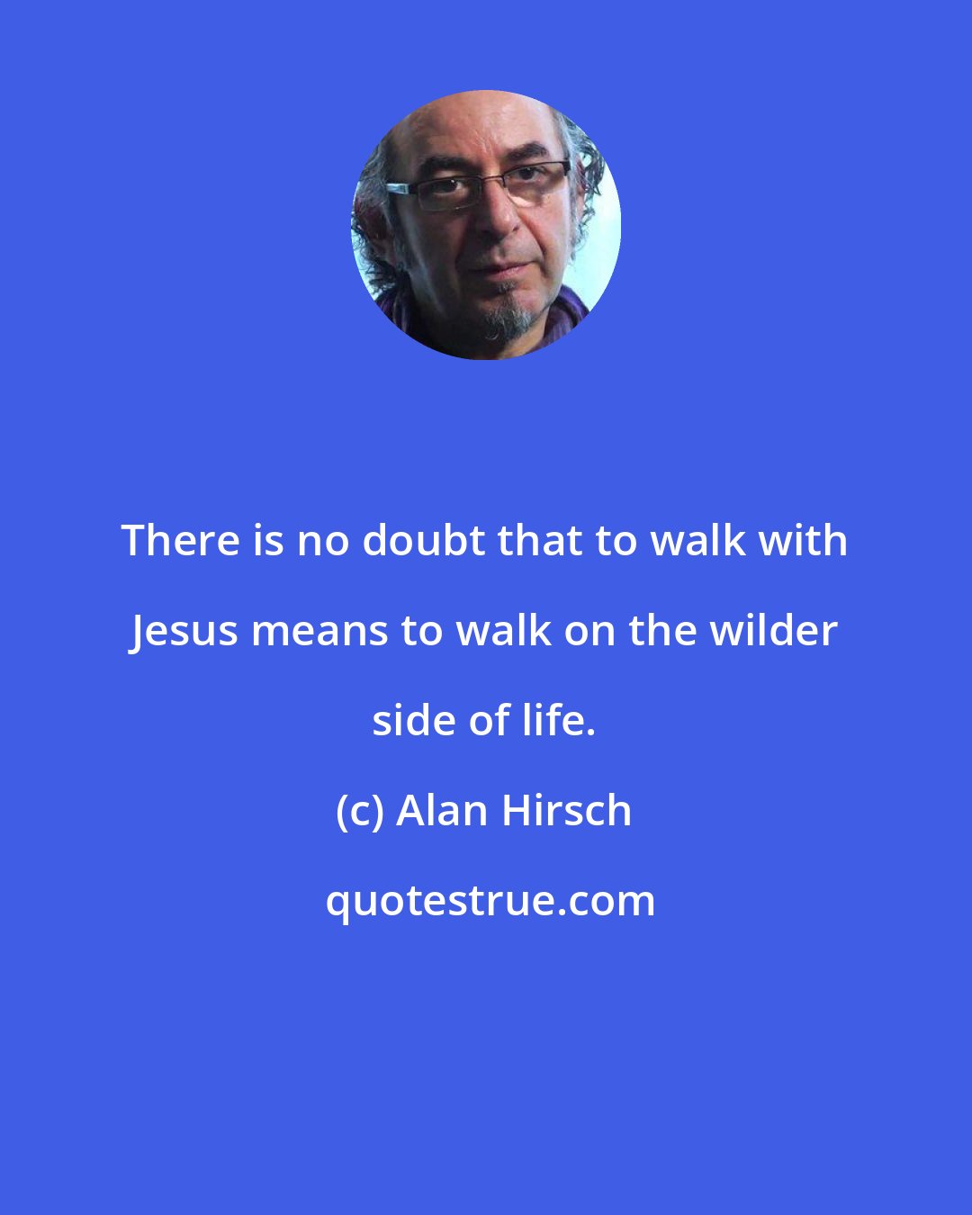 Alan Hirsch: There is no doubt that to walk with Jesus means to walk on the wilder side of life.