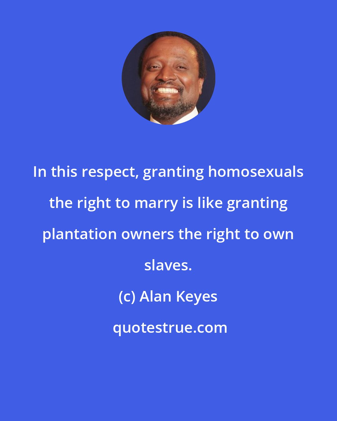 Alan Keyes: In this respect, granting homosexuals the right to marry is like granting plantation owners the right to own slaves.