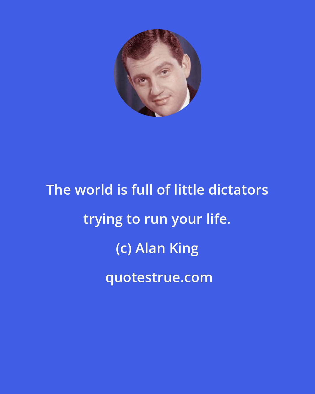 Alan King: The world is full of little dictators trying to run your life.