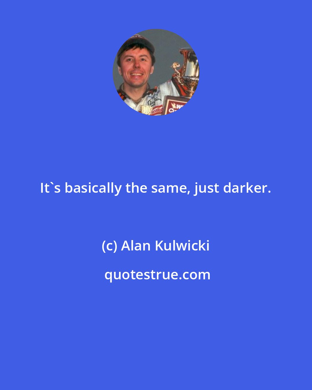 Alan Kulwicki: It's basically the same, just darker.