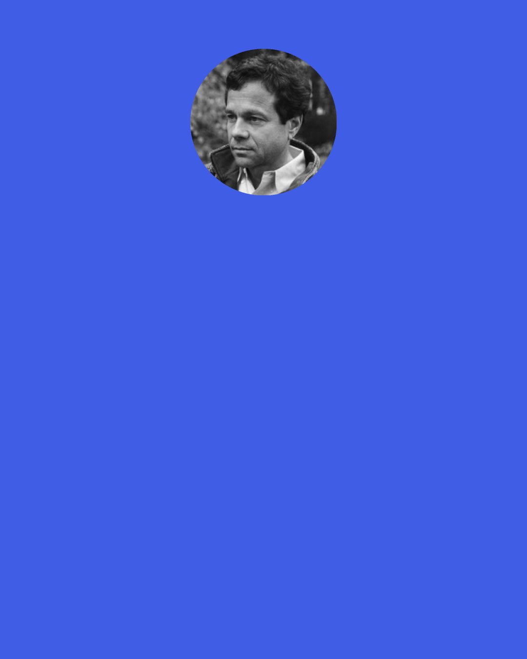 Alan Lightman: "The Diagnosis" had ten drafts of very significant changing, where I went through the whole book, wholesale and changed everything. Then the last year or so it was making small changes. I would do something and let it sit for three months... just brood about and decide I needed to slightly change something here or there. Or one character wasn't quite right. But I think everybody goes through this.