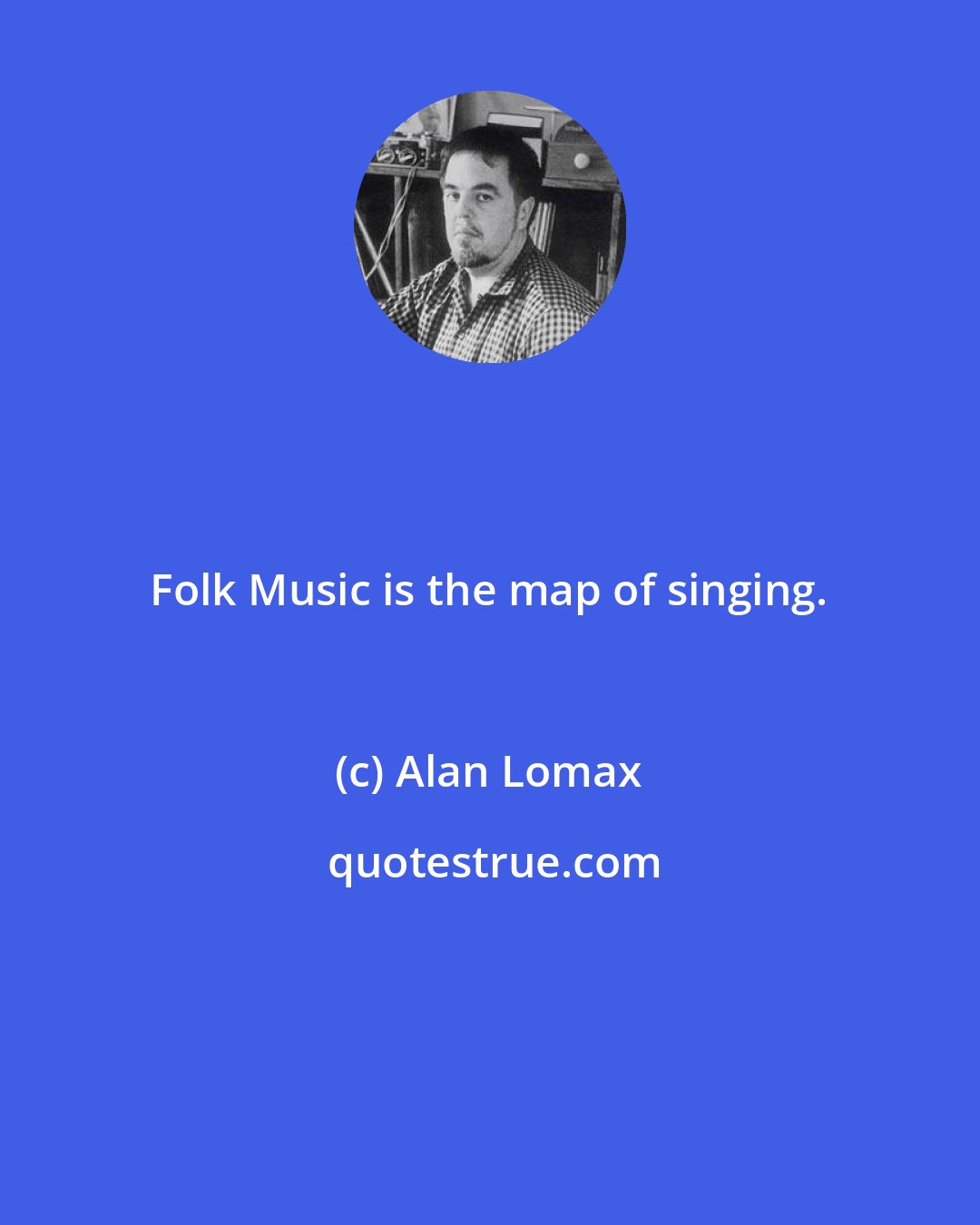 Alan Lomax: Folk Music is the map of singing.