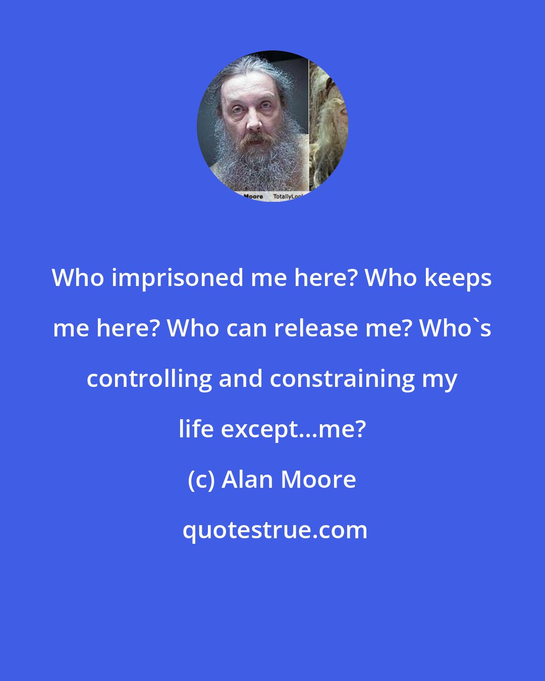 Alan Moore: Who imprisoned me here? Who keeps me here? Who can release me? Who's controlling and constraining my life except...me?