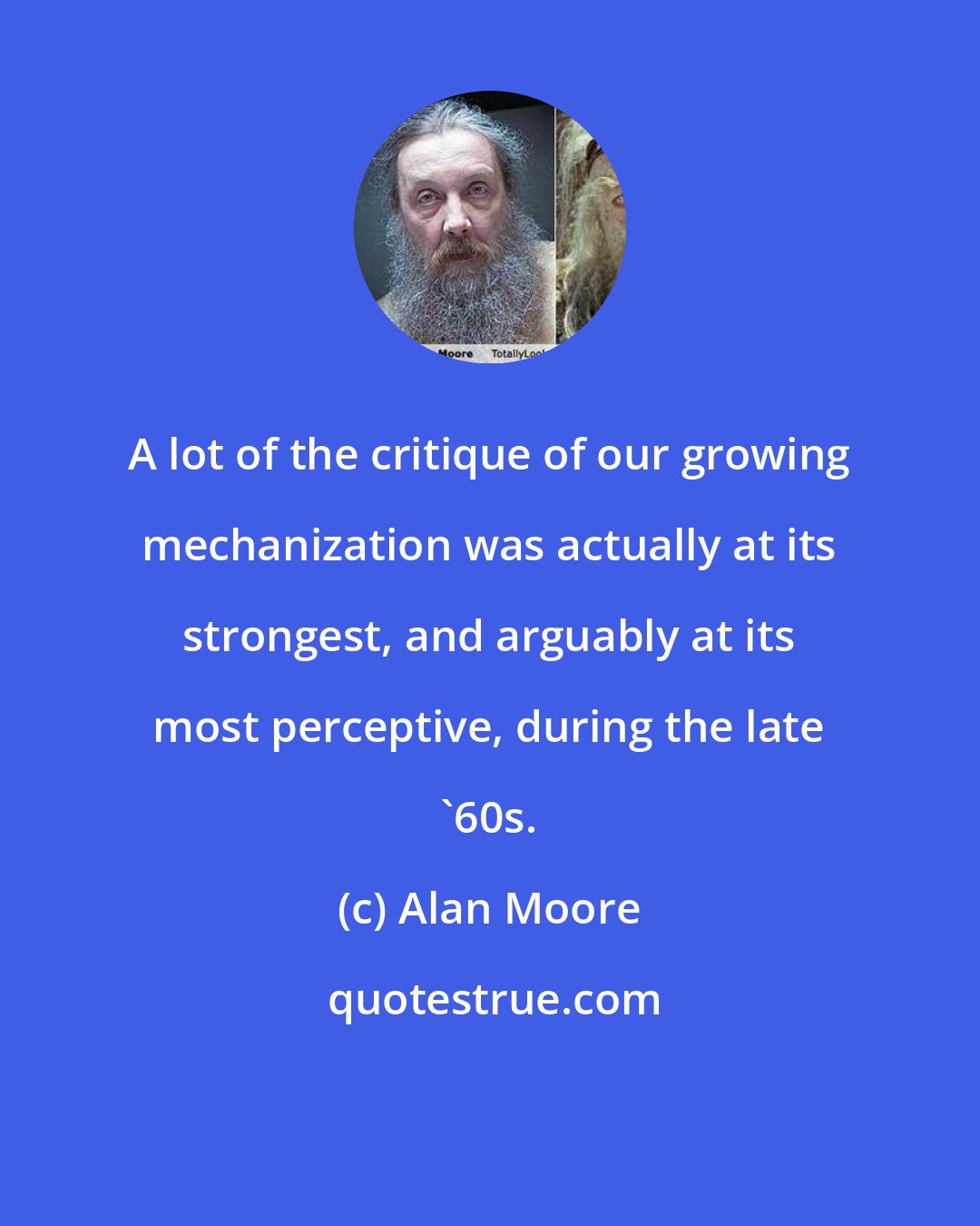 Alan Moore: A lot of the critique of our growing mechanization was actually at its strongest, and arguably at its most perceptive, during the late '60s.